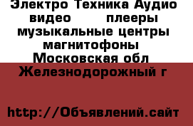 Электро-Техника Аудио-видео - MP3-плееры,музыкальные центры,магнитофоны. Московская обл.,Железнодорожный г.